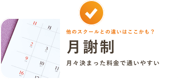 他のスクールとの違いはここかも？月謝制 月々決まった料金で通いやすい